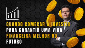 Quando Começar a Investir para Garantir uma Vida Financeira Melhor no Futuro